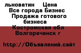 льноватин  › Цена ­ 100 - Все города Бизнес » Продажа готового бизнеса   . Костромская обл.,Волгореченск г.